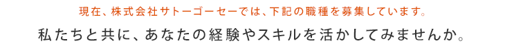 現在、株式会社サトーゴーセーでは、下記の職種を募集しています。私たちと共に、あなたの経験やスキルを活かしてみませんか。